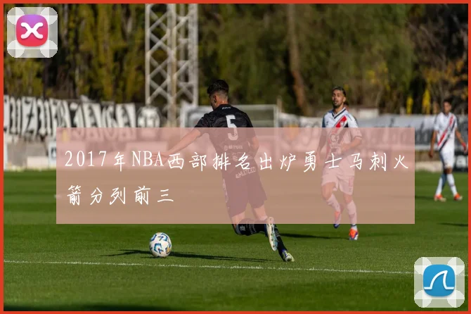 2017年NBA西部排名出炉勇士马刺火箭分列前三