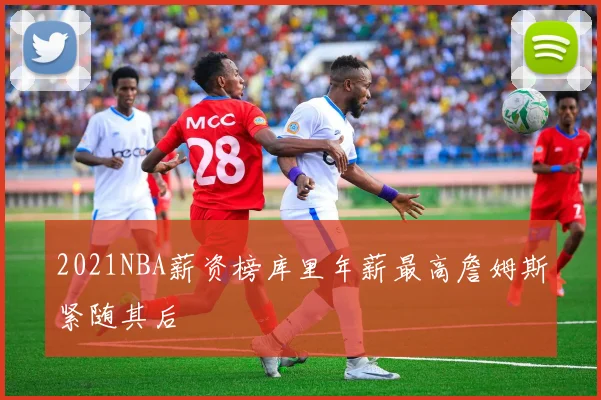 2021NBA薪资榜库里年薪最高詹姆斯紧随其后