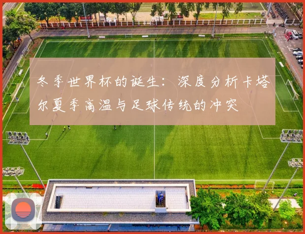 冬季世界杯的诞生：深度分析卡塔尔夏季高温与足球传统的冲突