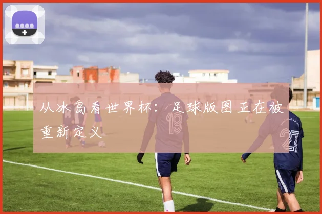从冰岛看世界杯：足球版图正在被重新定义