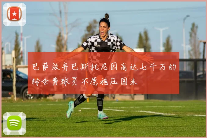巴萨放弃巴斯托尼因高达七千万的转会费球员不愿施压国米