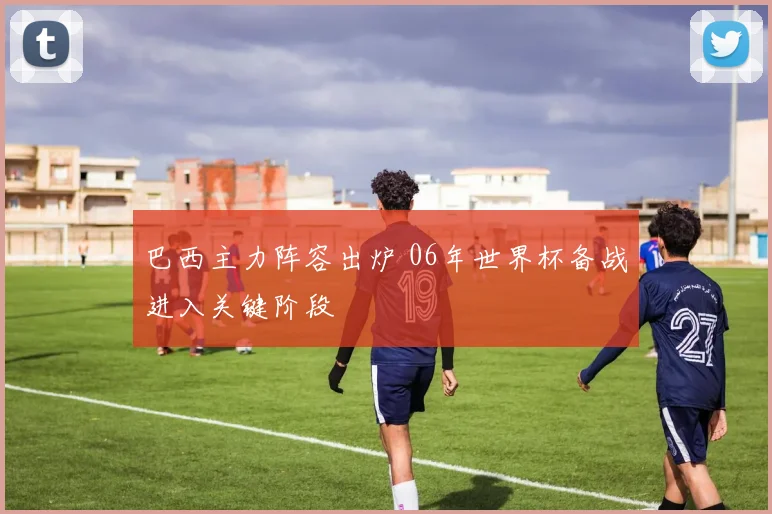 巴西主力阵容出炉 06年世界杯备战进入关键阶段