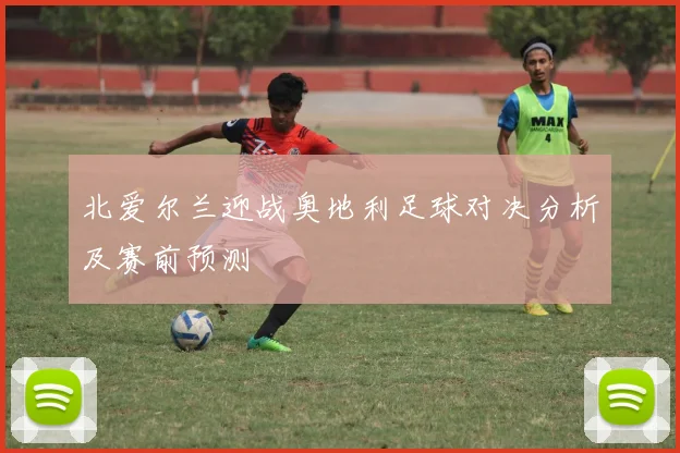 北爱尔兰迎战奥地利足球对决分析及赛前预测